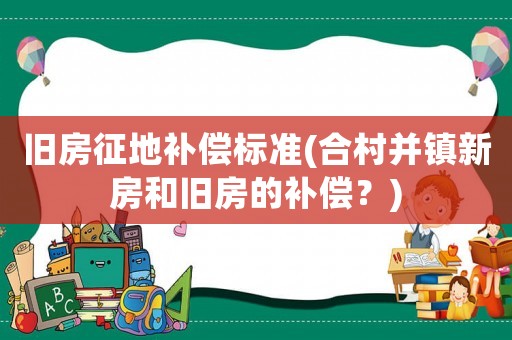 舊房征地補償標準(合村并鎮新房和舊房的補償？)
