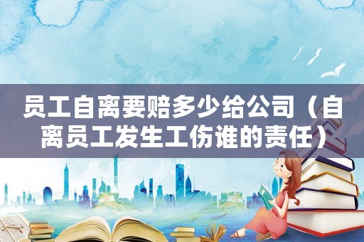 員工自離要賠多少給公司（自離員工發生工傷誰的責任）