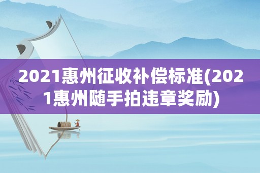 2021惠州征收補償標準(2021惠州隨手拍違章獎勵)