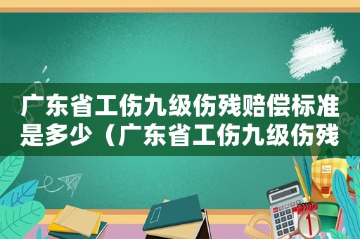 廣東省工傷九級傷殘賠償標準是多少（廣東省工傷九級傷殘賠償標準）