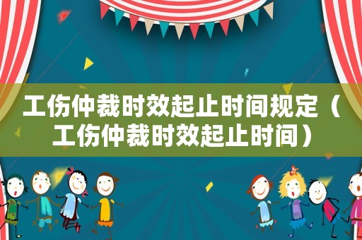 工傷仲裁時效起止時間規定（工傷仲裁時效起止時間）