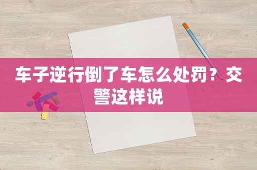 車子逆行倒了車怎么處罰？交警這樣說