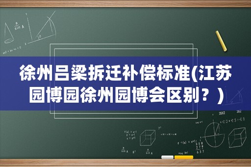 徐州呂梁拆遷補償標準(江蘇園博園徐州園博會區別？)