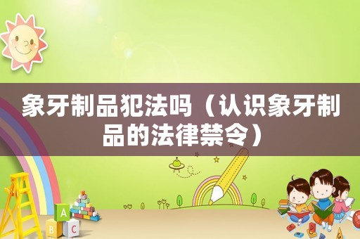 象牙制品犯法嗎（認識象牙制品的法律禁令）