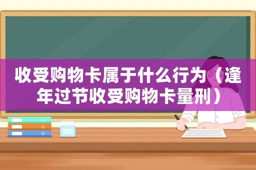 收受購(gòu)物卡屬于什么行為（逢年過節(jié)收受購(gòu)物卡量刑）