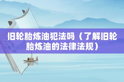舊輪胎煉油犯法嗎（了解舊輪胎煉油的法律法規(guī)）