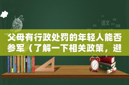 父母有行政處罰的年輕人能否參軍（了解一下相關政策，避免走彎路）