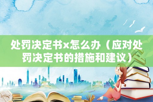 處罰決定書x怎么辦（應對處罰決定書的措施和建議）