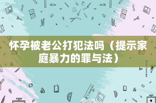 懷孕被老公打犯法嗎（提示家庭暴力的罪與法）