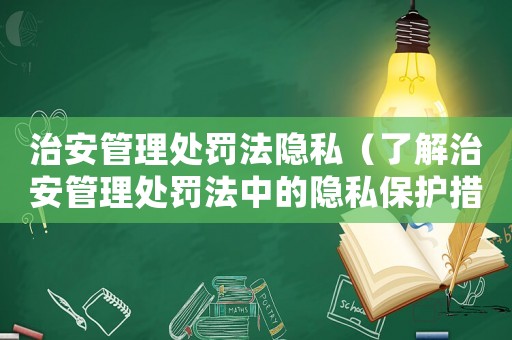 治安管理處罰法隱私（了解治安管理處罰法中的隱私保護措施）