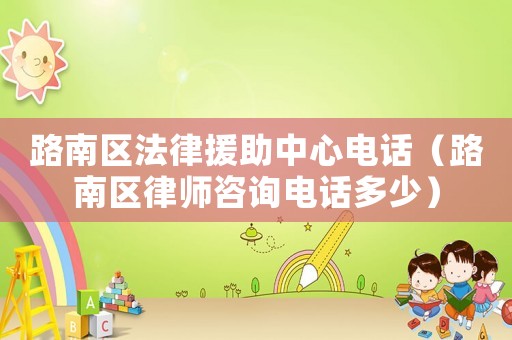 路南區法律援助中心電話（路南區律師咨詢電話多少）