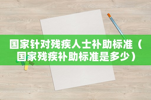 國家針對殘疾人士補助標準（國家殘疾補助標準是多少）