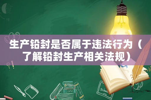 生產(chǎn)鉛封是否屬于違法行為（了解鉛封生產(chǎn)相關(guān)法規(guī)）
