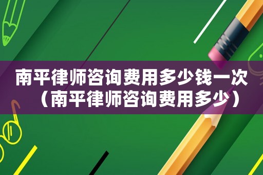 南平律師咨詢費用多少錢一次（南平律師咨詢費用多少）