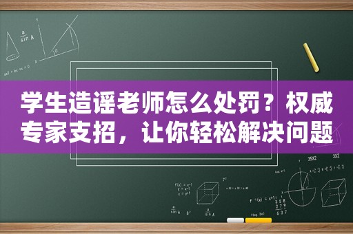 學(xué)生造謠老師怎么處罰？權(quán)威專家支招，讓你輕松解決問題