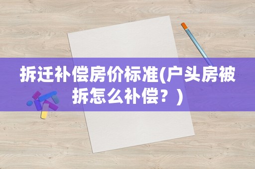 拆遷補(bǔ)償房價標(biāo)準(zhǔn)(戶頭房被拆怎么補(bǔ)償？)