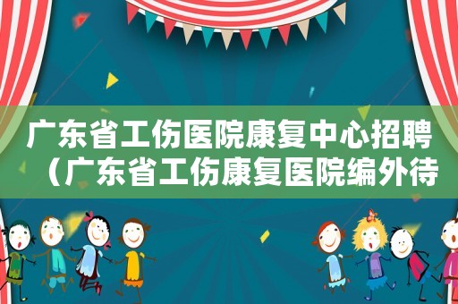 廣東省工傷醫院康復中心招聘（廣東省工傷康復醫院編外待遇）