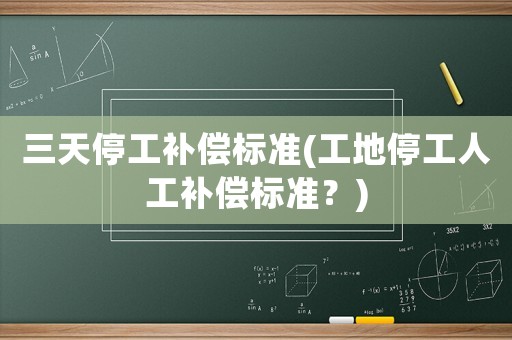 三天停工補償標準(工地停工人工補償標準？)