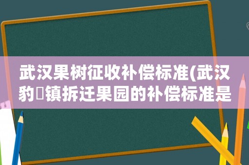 武漢果樹征收補償標準(武漢豹澥鎮拆遷果園的補償標準是多少急請好心人回答)