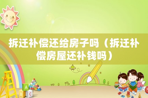 拆遷補償還給房子嗎（拆遷補償房屋還補錢嗎）