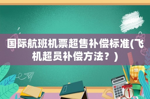 國(guó)際航班機(jī)票超售補(bǔ)償標(biāo)準(zhǔn)(飛機(jī)超員補(bǔ)償方法？)