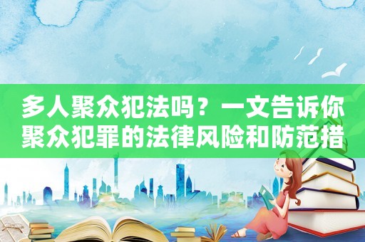 多人聚眾犯法嗎？一文告訴你聚眾犯罪的法律風險和防范措施