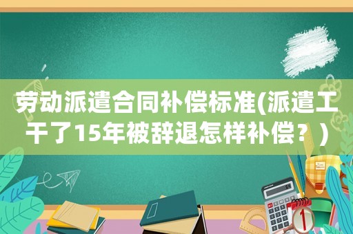 勞動派遣合同補償標準(派遣工干了15年被辭退怎樣補償？)