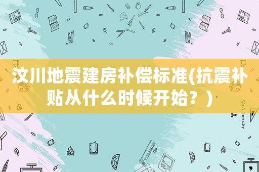 汶川地震建房補償標(biāo)準(zhǔn)(抗震補貼從什么時候開始？)