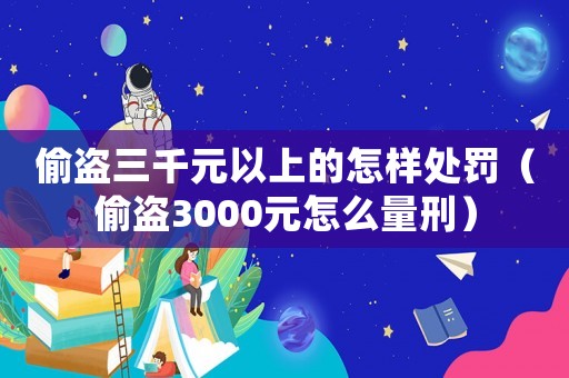 偷盜三千元以上的怎樣處罰（偷盜3000元怎么量刑）