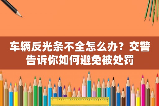 車輛反光條不全怎么辦？交警告訴你如何避免被處罰