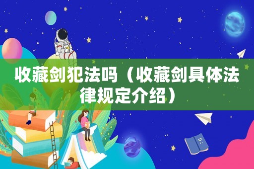 收藏劍犯法嗎（收藏劍具體法律規定介紹）