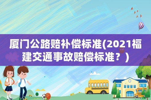 廈門公路賠補(bǔ)償標(biāo)準(zhǔn)(2021福建交通事故賠償標(biāo)準(zhǔn)？)