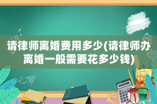 請律師離婚費用多少(請律師辦離婚一般需要花多少錢)