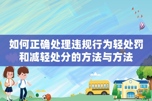 如何正確處理違規(guī)行為輕處罰和減輕處分的方法與方法