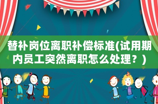 替補(bǔ)崗位離職補(bǔ)償標(biāo)準(zhǔn)(試用期內(nèi)員工突然離職怎么處理？)