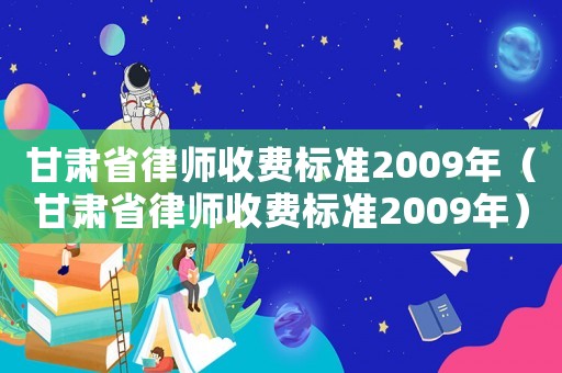 甘肅省律師收費標準2009年（甘肅省律師收費標準2009年）