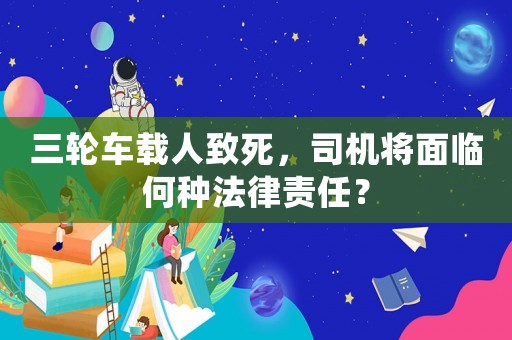 三輪車載人致死，司機將面臨何種法律責任？