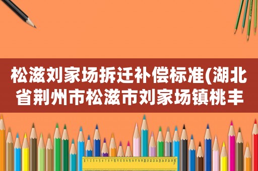 松滋劉家場拆遷補償標準(湖北省荊州市松滋市劉家場鎮桃豐村郵編是什么？)