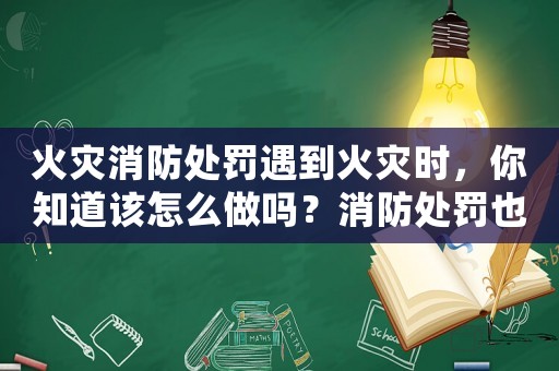 火災消防處罰遇到火災時，你知道該怎么做嗎？消防處罰也是必須了解的