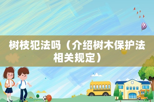 樹枝犯法嗎（介紹樹木保護法相關規定）