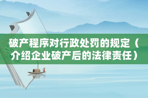 破產程序對行政處罰的規定（介紹企業破產后的法律責任）