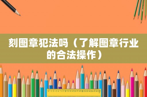 刻圖章犯法嗎（了解圖章行業(yè)的合法操作）
