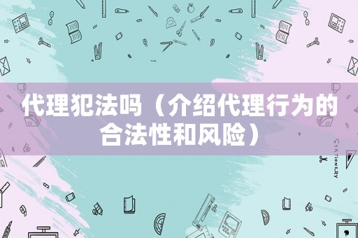 代理犯法嗎（介紹代理行為的合法性和風險）