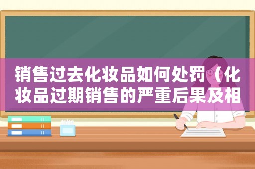 銷售過去化妝品如何處罰（化妝品過期銷售的嚴(yán)重后果及相應(yīng)處罰措施）