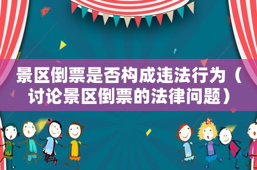 景區倒票是否構成違法行為（討論景區倒票的法律問題）