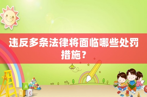違反多條法律將面臨哪些處罰措施？
