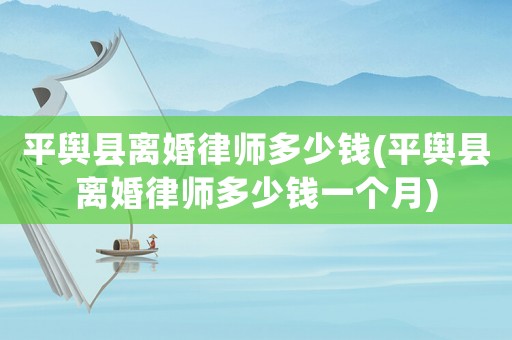 平輿縣離婚律師多少錢(平輿縣離婚律師多少錢一個(gè)月)