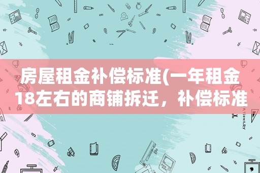 房屋租金補償標準(一年租金18左右的商鋪拆遷，補償標準是啥樣的？)