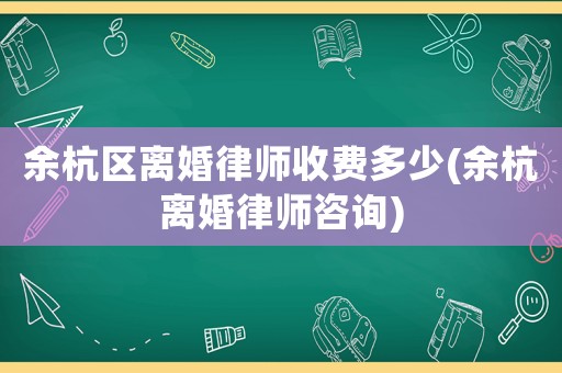 余杭區(qū)離婚律師收費多少(余杭離婚律師咨詢)