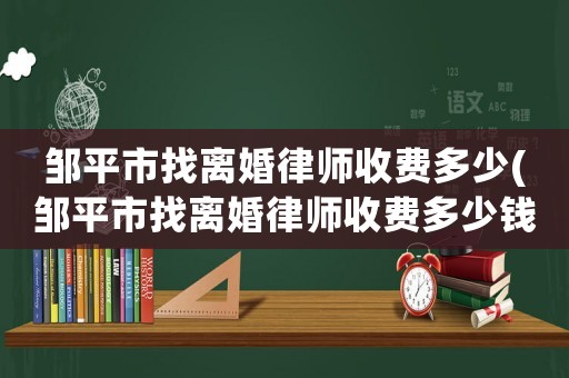 鄒平市找離婚律師收費多少(鄒平市找離婚律師收費多少錢一個月)